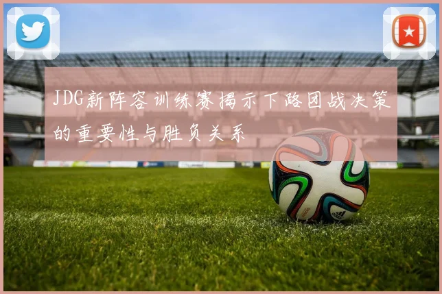 JDG新阵容训练赛揭示下路团战决策的重要性与胜负关系