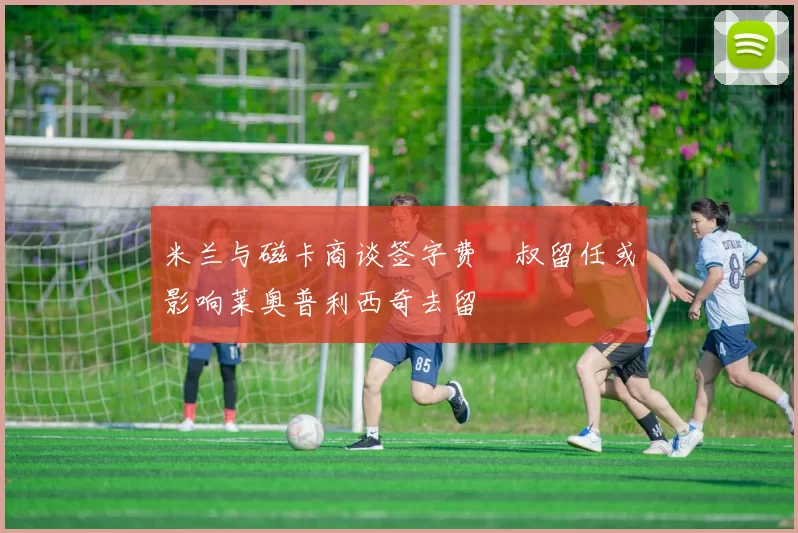米兰与磁卡商谈签字费囧叔留任或影响莱奥普利西奇去留