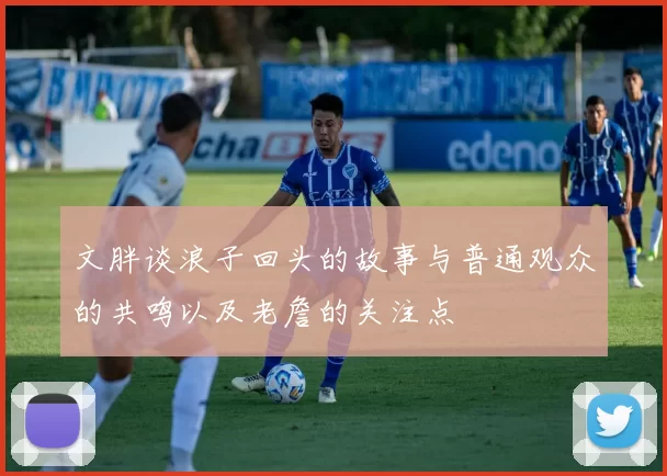 文胖谈浪子回头的故事与普通观众的共鸣以及老詹的关注点