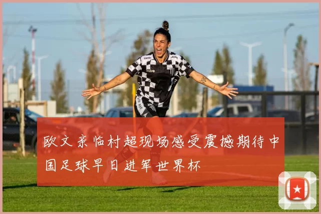 欧文亲临村超现场感受震撼期待中国足球早日进军世界杯