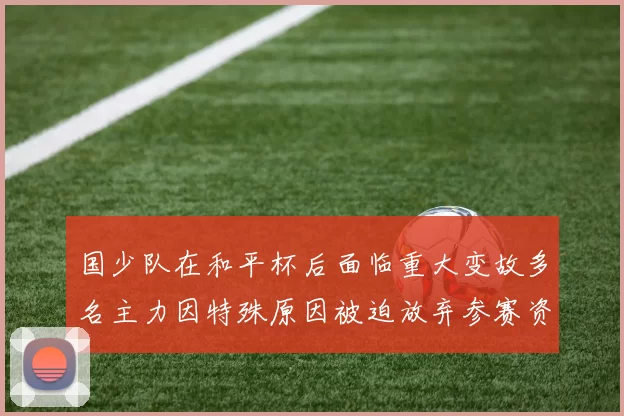 国少队在和平杯后面临重大变故多名主力因特殊原因被迫放弃参赛资格