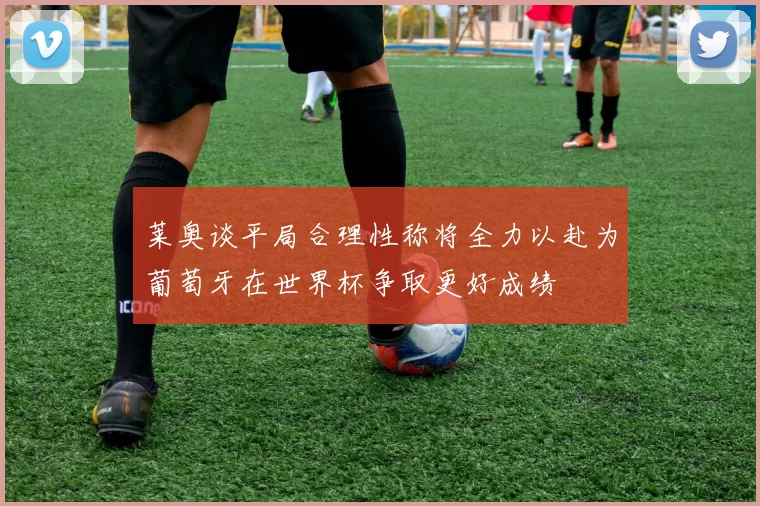 莱奥谈平局合理性称将全力以赴为葡萄牙在世界杯争取更好成绩