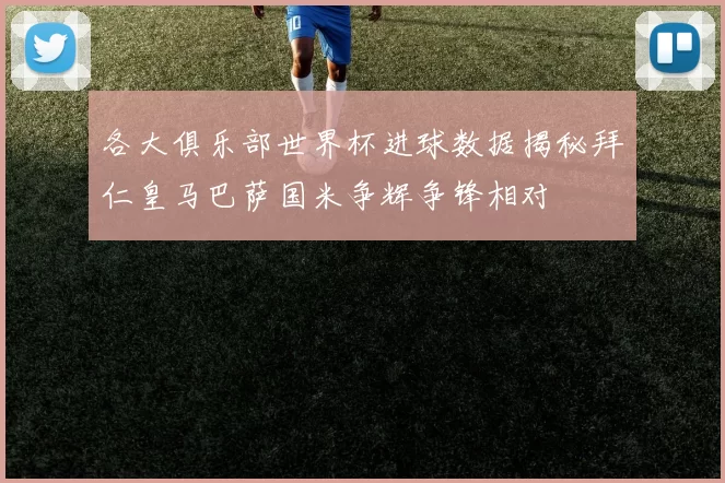各大俱乐部世界杯进球数据揭秘拜仁皇马巴萨国米争辉争锋相对
