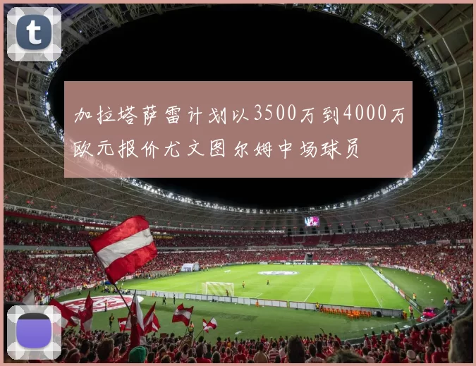 加拉塔萨雷计划以3500万到4000万欧元报价尤文图尔姆中场球员