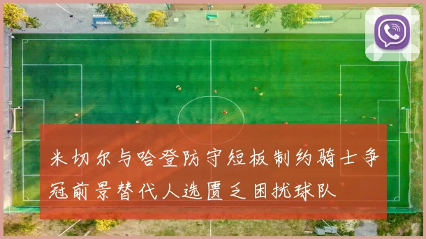 米切尔与哈登防守短板制约骑士争冠前景替代人选匮乏困扰球队