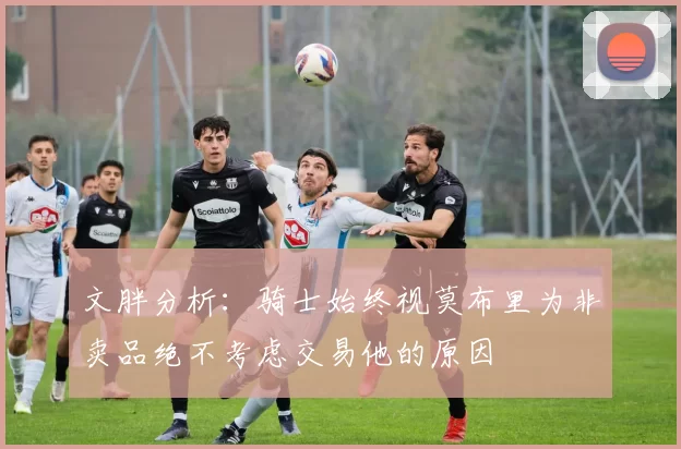 文胖分析：骑士始终视莫布里为非卖品绝不考虑交易他的原因