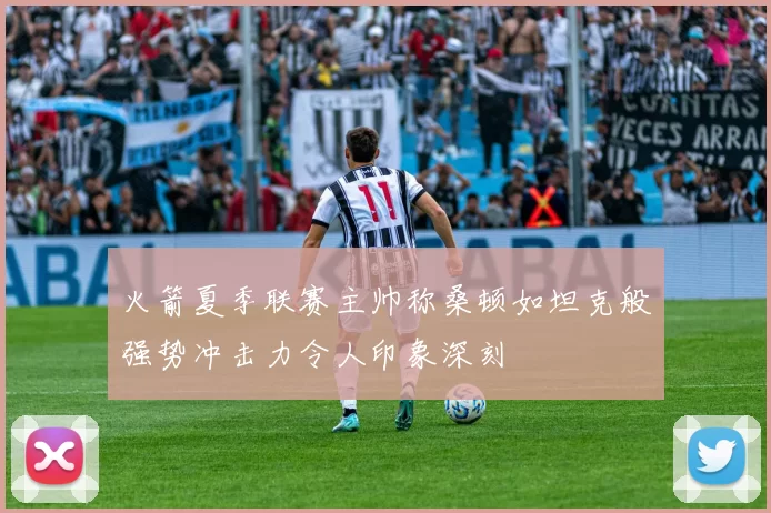 火箭夏季联赛主帅称桑顿如坦克般强势冲击力令人印象深刻