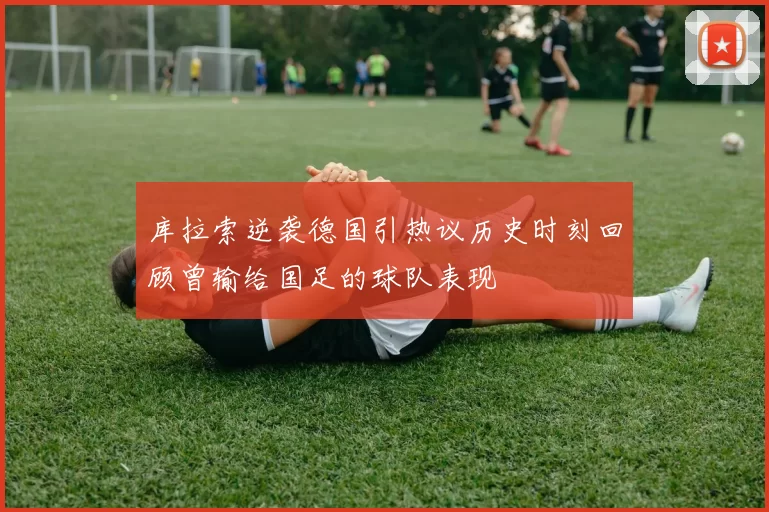 库拉索逆袭德国引热议历史时刻回顾曾输给国足的球队表现