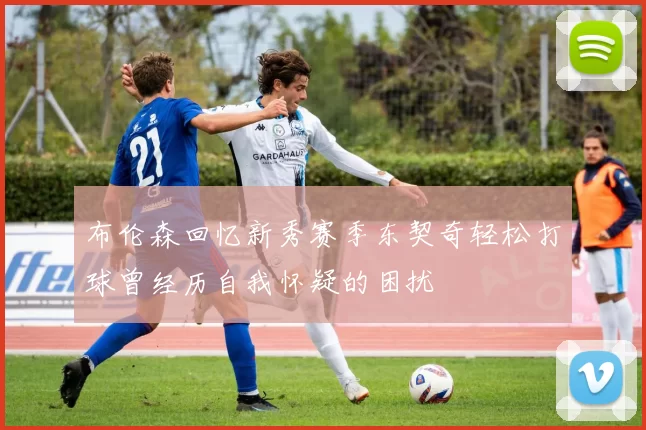 布伦森回忆新秀赛季东契奇轻松打球曾经历自我怀疑的困扰