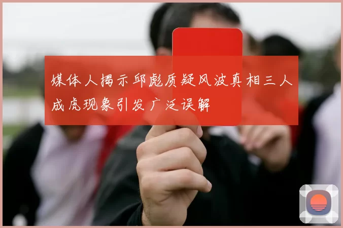 媒体人揭示邱彪质疑风波真相三人成虎现象引发广泛误解