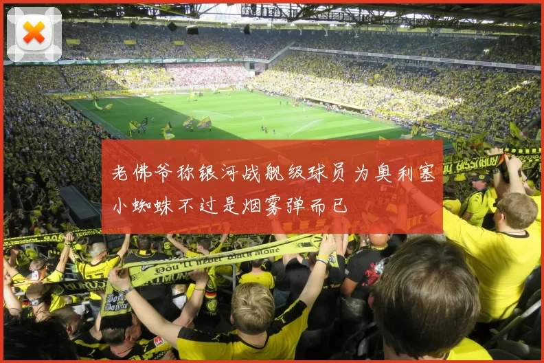 老佛爷称银河战舰级球员为奥利塞小蜘蛛不过是烟雾弹而已