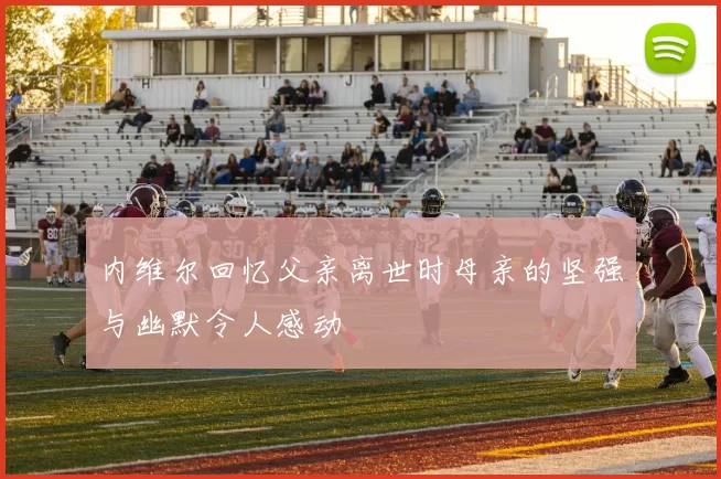 内维尔回忆父亲离世时母亲的坚强与幽默令人感动