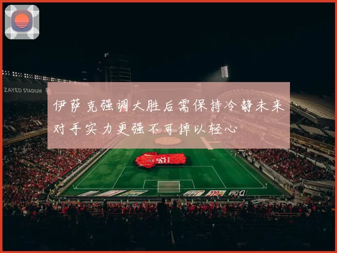 伊萨克强调大胜后需保持冷静未来对手实力更强不可掉以轻心