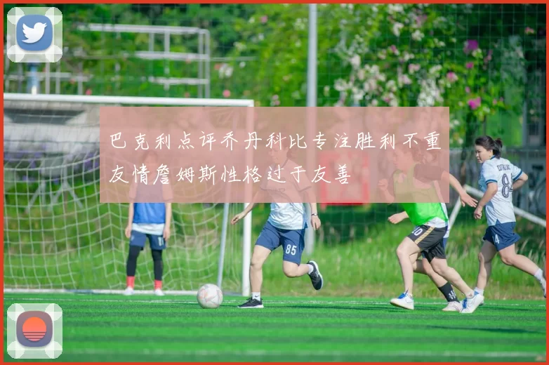 巴克利点评乔丹科比专注胜利不重友情詹姆斯性格过于友善