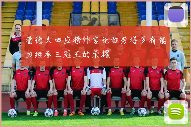 潘德夫回应穆帅言论称劳塔罗有能力继承三冠王的荣耀