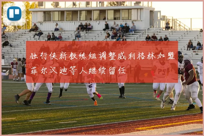 独行侠新教练组调整威利格林加盟菲尔汉迪等人继续留任