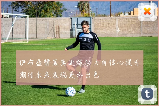 伊布盛赞莱奥进球助力自信心提升期待未来表现更加出色