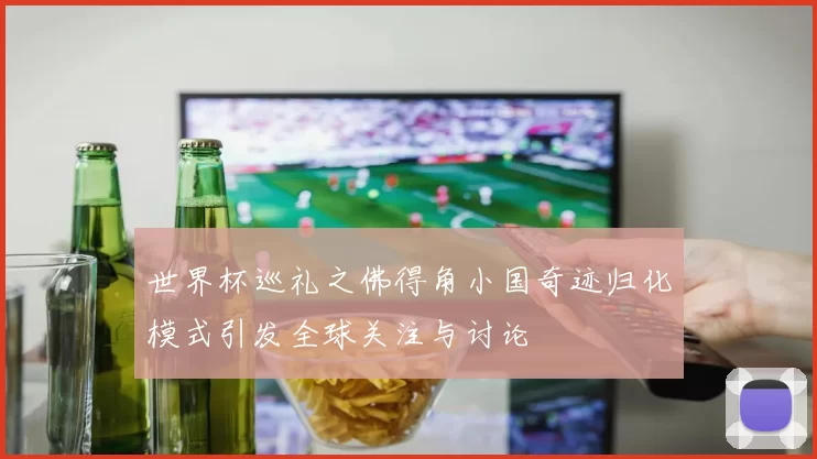 世界杯巡礼之佛得角小国奇迹归化模式引发全球关注与讨论