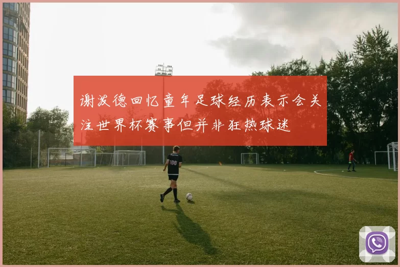 谢泼德回忆童年足球经历表示会关注世界杯赛事但并非狂热球迷