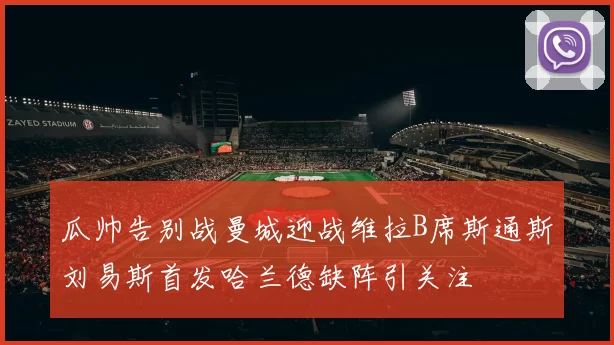 瓜帅告别战曼城迎战维拉B席斯通斯刘易斯首发哈兰德缺阵引关注