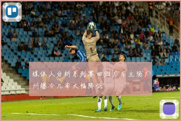 媒体人分析系列赛回归广东主场广州爆冷几率大幅降低