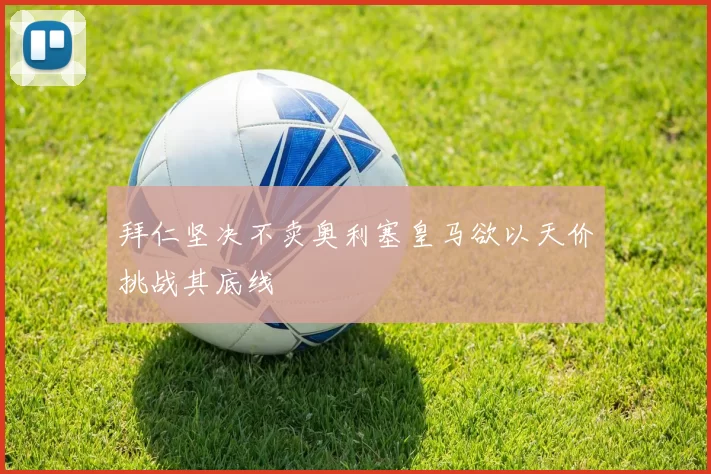 拜仁坚决不卖奥利塞皇马欲以天价挑战其底线