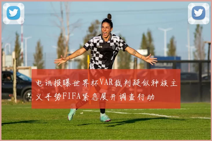 电讯报曝世界杯VAR裁判疑似种族主义手势FIFA紧急展开调查行动