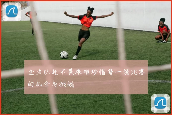 全力以赴不畏艰难珍惜每一场比赛的机会与挑战